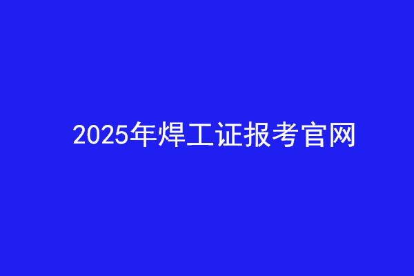  2025年焊工證報考官網